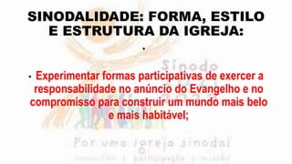 SINODALIDADE: FORMA, ESTILO
E ESTRUTURA DA IGREJA:
•
• Experimentar formas participativas de exercer a
responsabilidade no anúncio do Evangelho e no
compromisso para construir um mundo mais belo
e mais habitável;
 