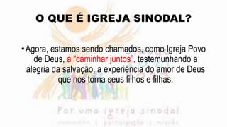 O QUE É IGREJA SINODAL?
•Agora, estamos sendo chamados, como Igreja Povo
de Deus, a “caminhar juntos”, testemunhando a
alegria da salvação, a experiência do amor de Deus
que nos torna seus filhos e filhas.
 
