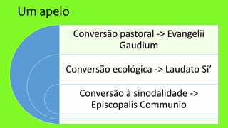 Um apelo
Conversão pastoral -> Evangelii
Gaudium
Conversão ecológica -> Laudato Si’
Conversão à sinodalidade ->
Episcopalis Communio
 
