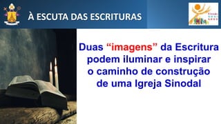 À ESCUTA DAS ESCRITURAS
Duas “imagens” da Escritura
podem iluminar e inspirar
o caminho de construção
de uma Igreja Sinodal
 
