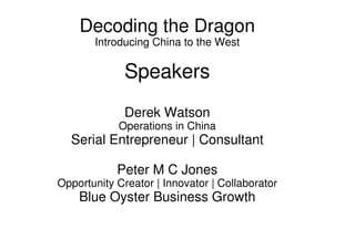 Decoding the Dragon
Introducing China to the West
Speakers
Derek Watson
Operations in China
Serial Entrepreneur | Consultant
Peter M C Jones
Opportunity Creator | Innovator | Collaborator
Blue Oyster Business Growth
 