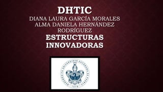 DHTIC
DIANA LAURA GARCÍA MORALES
ALMA DANIELA HERNÁNDEZ
RODRÍGUEZ
ESTRUCTURAS
INNOVADORAS
 