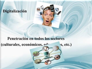 Digitalización

Penetración en todos los sectores
(culturales, económicos, educativos, etc.)

 
