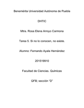 Benemérita Universidad Autónoma de Puebla
DHTIC
Mtra. Rosa Elena Arroyo Carmona
Tarea 5. Si no lo conocen, no existe.
Alumno: Fernando Ayala Hernández
201519910
Facultad de Ciencias. Químicas
QFB; sección “D”
 