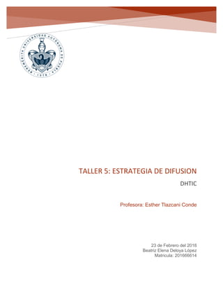 TALLER 5: ESTRATEGIA DE DIFUSION
DHTIC
23 de Febrero del 2018
Beatriz Elena Deloya López
Matricula: 201666614
Profesora: Esther Tlazcani Conde
 