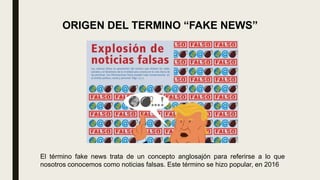 ORIGEN DEL TERMINO “FAKE NEWS”
El término fake news trata de un concepto anglosajón para referirse a lo que
nosotros conocemos como noticias falsas. Este término se hizo popular, en 2016
 