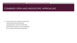 COMBINED OPEN AND ENDOSCOPIC APPROACHES
 Tumors that are located in both the
intracranial and extracranial
compartments and for which the
intracranial invasion is too important
for a purely endoscopic approach
 