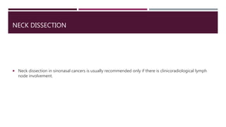 NECK DISSECTION
 Neck dissection in sinonasal cancers is usually recommended only if there is clinicoradiological lymph
node involvement.
 