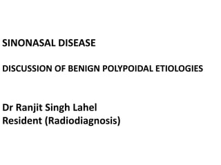 SINONASAL DISEASE
DISCUSSION OF BENIGN POLYPOIDAL ETIOLOGIES
Dr Ranjit Singh Lahel
Resident (Radiodiagnosis)
 