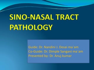 SINO-NASAL TRACT
PATHOLOGY
Guide: Dr. Nandini J. Desai ma`am
Co-Guide: Dr. Dimple Sangani ma`am
Presented by: Dr. Anuj kumar
 