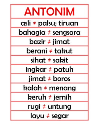 ANTONIM
asli ≠ palsu; tiruan
bahagia ≠ sengsara
bazir ≠ jimat
berani ≠ takut
sihat ≠ sakit
ingkar ≠ patuh
jimat ≠ boros
kalah ≠ menang
keruh ≠ jernih
rugi ≠ untung
layu ≠ segar

 