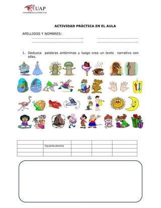 ACTIVIDAD PRÁCTICA EN EL AULA
APELLIDOS Y NOMBRES:
………………………………………………….. …………………………………………
………………………………………………….. ………………………………………..
1. Deduzca palabras antónimas y luego crea un texto narrativo con
ellas.
Izquierda-derecha
 