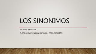 LOS SINONIMOS
5°C NIVEL PRIMARIA
CURSO: COMPRENSION LECTORA – COMUNICACIÓN
 