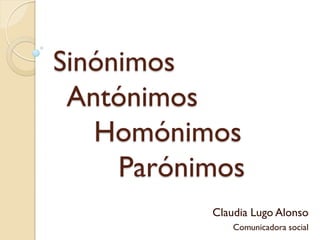 Sinónimos
 Antónimos
   Homónimos
     Parónimos
           Claudia Lugo Alonso
               Comunicadora social
 