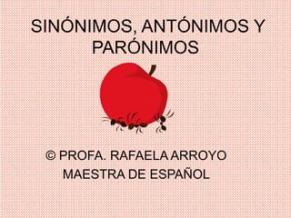 SINÓNIMOS, ANTÓNIMOS Y
PARÓNIMOS
© PROFA. RAFAELA ARROYO
MAESTRA DE ESPAÑOL