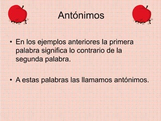 • En los ejemplos anteriores la primera
palabra significa lo contrario de la
segunda palabra.
• A estas palabras las llamamos antónimos.
Antónimos