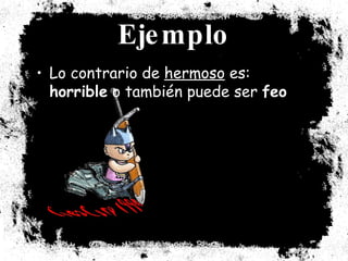 Ejemplo Lo contrario de  hermoso  es:  horrible  o también puede ser  feo 