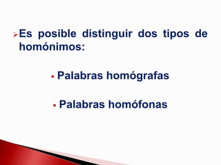 Esposible distinguir dos tipos de
homónimos:

         Palabras homógrafas

         Palabras homófonas
 