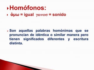  Homófonos:
 ὁμω = igual = sonido


   Son aquellas palabras homónimas que se
    pronuncian de idéntica o similar manera pero
    tienen significados diferentes y escritura
    distinta.
 