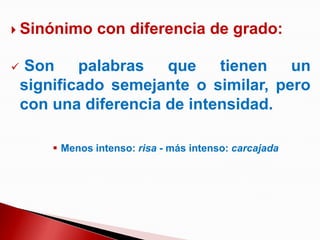  Sinónimo       con diferencia de grado:

   Son palabras que tienen un
    significado semejante o similar, pero
    con una diferencia de intensidad.

         Menos intenso: risa - más intenso: carcajada
 