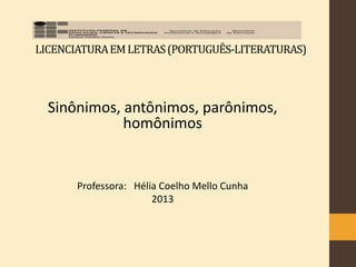 LICENCIATURAEMLETRAS(PORTUGUÊS-LITERATURAS)
Sinônimos, antônimos, parônimos,
homônimos
Professora: Hélia Coelho Mello Cunha
2013
 