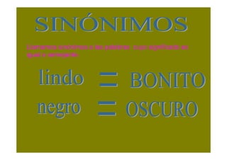 Llamamos sinónimos a las palabras cuyo significado es
igual o semejante.
 