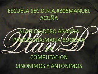 ESCUELA SEC.D.N.A.#306MANUEL
           ACUÑA

   ALAN CALDERO ARANDA
 PROFESORA:MARIA EUGENIA
            3:A
       COMPUTACION
  SINONIMOS Y ANTONIMOS
 