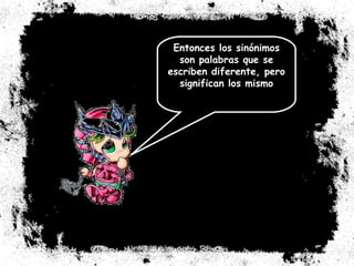 Entonces los sinónimos son palabras que se escriben diferente, pero significan los mismo 