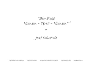 “Simbiose
                                Homem – Terra – Homem” ©
                                                                          por:




                                                        José Eduardo




http://adversus-omnes.blogspot.com   http://olhares.com/edzz   http://www.flickr.com/photos/31919726@N05/   http://twitter.com/j_edzz   j_edzz@yahoo.com.br
 