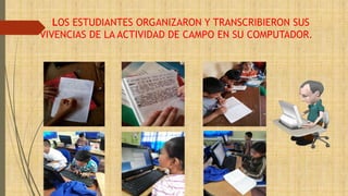 LOS ESTUDIANTES ORGANIZARON Y TRANSCRIBIERON SUS 
VIVENCIAS DE LA ACTIVIDAD DE CAMPO EN SU COMPUTADOR. 
 
