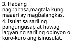 3. Habang
nagbabasa,magtala kung
maaari ay magbalangkas.
4. Isulat sa sariling
pangungusap at huwag
lagyan ng sariling opinyon o
kuro-kuro ang isinusulat.
 