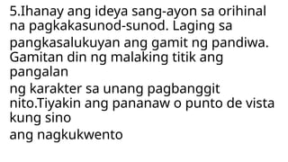 5.Ihanay ang ideya sang-ayon sa orihinal
na pagkakasunod-sunod. Laging sa
pangkasalukuyan ang gamit ng pandiwa.
Gamitan din ng malaking titik ang
pangalan
ng karakter sa unang pagbanggit
nito.Tiyakin ang pananaw o punto de vista
kung sino
ang nagkukwento
 