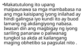 •Makatutulong ito upang
maipaunawa sa mga mambabasa na
ang mga kaisipang iyong inilahad ay
hindi galingsa iyo kundi ito ay buod
lamang ng akdangiyong nabasa.
Iwasan din ang magbigay ng iyong
sariling pananaw o paliwanag
tungkol sa akda at kailangang
maging obhetibo sa pagsulat nito .
 