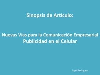 Sinopsis de Artículo:


Nuevas Vías para la Comunicación Empresarial
         Publicidad en el Celular




                                Sojeil Rodriguez
 