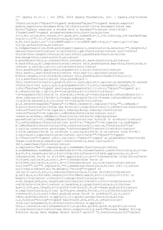 /*! jQuery v1.11.1 | (c) 2005, 2014 jQuery Foundation, Inc. | jquery.org/license
*/
!function(a,b){"object"==typeof module&&"object"==typeof module.exports?
module.exports=a.document?b(a,!0):function(a){if(!a.document)throw new
Error("jQuery requires a window with a document");return b(a)}:b(a)}
("undefined"!=typeof window?window:this,function(a,b){var
c=[],d=c.slice,e=c.concat,f=c.push,g=c.indexOf,h={},i=h.toString,j=h.hasOwnPrope
rty,k={},l="1.11.1",m=function(a,b){return new
m.fn.init(a,b)},n=/^[suFEFFxA0]+|[suFEFFxA0]+$/g,o=/^-ms-/,p=/-([da-
z])/gi,q=function(a,b){return
b.toUpperCase()};m.fn=m.prototype={jquery:l,constructor:m,selector:"",length:0,t
oArray:function(){return d.call(this)},get:function(a){return null!=a?0>a?
this[a+this.length]:this[a]:d.call(this)},pushStack:function(a){var
b=m.merge(this.constructor(),a);return
b.prevObject=this,b.context=this.context,b},each:function(a,b){return
m.each(this,a,b)},map:function(a){return this.pushStack(m.map(this,function(b,c)
{return a.call(b,c,b)}))},slice:function(){return
this.pushStack(d.apply(this,arguments))},first:function(){return
this.eq(0)},last:function(){return this.eq(-1)},eq:function(a){var
b=this.length,c=+a+(0>a?b:0);return this.pushStack(c>=0&&b>c?[this[c]]:
[])},end:function(){return this.prevObject||
this.constructor(null)},push:f,sort:c.sort,splice:c.splice},m.extend=m.fn.extend
=function(){var a,b,c,d,e,f,g=arguments[0]||{},h=1,i=arguments.length,j=!
1;for("boolean"==typeof g&&(j=g,g=arguments[h]||{},h++),"object"==typeof g||
m.isFunction(g)||(g={}),h===i&&(g=this,h--);i>h;h++)if(null!
=(e=arguments[h]))for(d in e)a=g[d],c=e[d],g!==c&&(j&&c&&(m.isPlainObject(c)||
(b=m.isArray(c)))?(b?(b=!1,f=a&&m.isArray(a)?a:[]):f=a&&m.isPlainObject(a)?a:
{},g[d]=m.extend(j,f,c)):void 0!==c&&(g[d]=c));return
g},m.extend({expando:"jQuery"+(l+Math.random()).replace(/D/g,""),isReady:!
0,error:function(a){throw new Error(a)},noop:function(){},isFunction:function(a)
{return"function"===m.type(a)},isArray:Array.isArray||function(a)
{return"array"===m.type(a)},isWindow:function(a){return null!
=a&&a==a.window},isNumeric:function(a){return!m.isArray(a)&&a-
parseFloat(a)>=0},isEmptyObject:function(a){var b;for(b in a)return!1;return!
0},isPlainObject:function(a){var b;if(!a||"object"!==m.type(a)||a.nodeType||
m.isWindow(a))return!1;try{if(a.constructor&&!j.call(a,"constructor")&&!
j.call(a.constructor.prototype,"isPrototypeOf"))return!1}catch(c){return!
1}if(k.ownLast)for(b in a)return j.call(a,b);for(b in a);return void 0===b||
j.call(a,b)},type:function(a){return null==a?a+"":"object"==typeof
a||"function"==typeof a?h[i.call(a)]||"object":typeof a},globalEval:function(b)
{b&&m.trim(b)&&(a.execScript||function(b){a.eval.call(a,b)})
(b)},camelCase:function(a){return
a.replace(o,"ms-").replace(p,q)},nodeName:function(a,b){return
a.nodeName&&a.nodeName.toLowerCase()===b.toLowerCase()},each:function(a,b,c){var
d,e=0,f=a.length,g=r(a);if(c){if(g){for(;f>e;e++)if(d=b.apply(a[e],c),d===!
1)break}else for(e in a)if(d=b.apply(a[e],c),d===!1)break}else if(g){for(;f>e;e+
+)if(d=b.call(a[e],e,a[e]),d===!1)break}else for(e in
a)if(d=b.call(a[e],e,a[e]),d===!1)break;return a},trim:function(a){return
null==a?"":(a+"").replace(n,"")},makeArray:function(a,b){var c=b||[];return
null!=a&&(r(Object(a))?m.merge(c,"string"==typeof a?
[a]:a):f.call(c,a)),c},inArray:function(a,b,c){var d;if(b){if(g)return
g.call(b,a,c);for(d=b.length,c=c?0>c?Math.max(0,d+c):c:0;d>c;c++)if(c in
b&&b[c]===a)return c}return-1},merge:function(a,b){var
c=+b.length,d=0,e=a.length;while(c>d)a[e++]=b[d++];if(c!==c)while(void 0!
==b[d])a[e++]=b[d++];return a.length=e,a},grep:function(a,b,c){for(var
d,e=[],f=0,g=a.length,h=!c;g>f;f++)d=!b(a[f],f),d!==h&&e.push(a[f]);return
e},map:function(a,b,c){var d,f=0,g=a.length,h=r(a),i=[];if(h)for(;g>f;f+
+)d=b(a[f],f,c),null!=d&&i.push(d);else for(f in a)d=b(a[f],f,c),null!
=d&&i.push(d);return e.apply([],i)},guid:1,proxy:function(a,b){var
c,e,f;return"string"==typeof b&&(f=a[b],b=a,a=f),m.isFunction(a)?
(c=d.call(arguments,2),e=function(){return a.apply(b||
this,c.concat(d.call(arguments)))},e.guid=a.guid=a.guid||m.guid++,e):void
0},now:function(){return+new Date},support:k}),m.each("Boolean Number String
Function Array Date RegExp Object Error".split(" "),function(a,b){h["[object
 