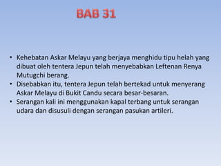 • Kehebatan Askar Melayu yang berjaya menghidu tipu helah yang
dibuat oleh tentera Jepun telah menyebabkan Leftenan Renya
Mutugchi berang.
• Disebabkan itu, tentera Jepun telah bertekad untuk menyerang
Askar Melayu di Bukit Candu secara besar-besaran.
• Serangan kali ini menggunakan kapal terbang untuk serangan
udara dan disusuli dengan serangan pasukan artileri.
 