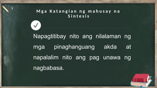 M g a K a t a n g i a n n g m a h u s a y n a
S i n t e s i s
Napagtitibay nito ang nilalaman ng
mga pinaghanguang akda at
napalalim nito ang pag unawa ng
nagbabasa.
 