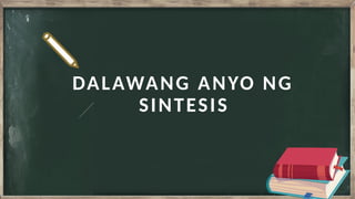 DALAWANG ANYO NG
SINTESIS
 
