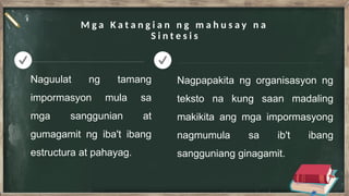 M g a K a t a n g i a n n g m a h u s a y n a
S i n t e s i s
Naguulat ng tamang
impormasyon mula sa
mga sanggunian at
gumagamit ng iba't ibang
estructura at pahayag.
Nagpapakita ng organisasyon ng
teksto na kung saan madaling
makikita ang mga impormasyong
nagmumula sa ib't ibang
sangguniang ginagamit.
 