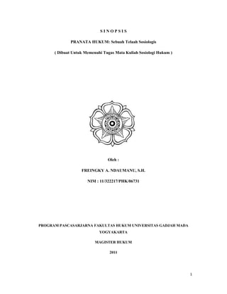 SINOPSIS

              PRANATA HUKUM: Sebuah Telaah Sosiologis

      ( Dibuat Untuk Memenuhi Tugas Mata Kuliah Sosiologi Hukum )




                                Oleh :

                   FREINGKY A. NDAUMANU, S.H.

                      NIM : 11/322217/PHK/06731




PROGRAM PASCASARJARNA FAKULTAS HUKUM UNIVERSITAS GADJAH MADA
                            YOGYAKARTA

                          MAGISTER HUKUM

                                 2011




                                                                    1
 