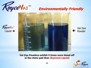 Environmentally Friendly




                                                         Vat Dye
Liquid                                                 Powder




           Vat Dye Powders exhibit 5 times more bleed-off
               in the chem-pad than Roycevat Liquids

                                 11
 