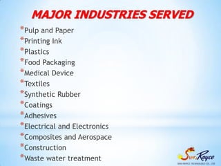 MAJOR INDUSTRIES SERVED
*Pulp and Paper
*Printing Ink
*Plastics
*Food Packaging
*Medical Device
*Textiles
*Synthetic Rubber
*Coatings
*Adhesives
*Electrical and Electronics
*Composites and Aerospace
*Construction
*Waste water treatment
 