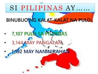 SI PILIPINAS AY……
BINUBUO NG KALAT-KALAT NA PULO:
• 7,107 PULO SA PILIPINAS
• 3,144 MAY PANGALAN
• 1,192 MAY NANINIRAHAN
 