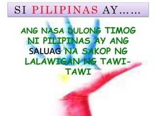 SI PILIPINAS AY……
ANG NASA DULONG TIMOG
NI PILIPINAS AY ANG
SALUAG NA SAKOP NG
LALAWIGAN NG TAWI-
TAWI
 