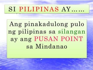 SI PILIPINAS AY……
Ang pinakadulong pulo
ng pilipinas sa silangan
ay ang PUSAN POINT
sa Mindanao
 