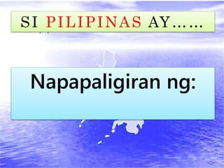 SI PILIPINAS AY……
Napapaligiran ng:
 