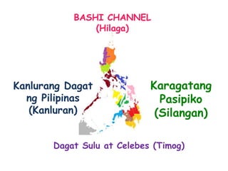 BASHI CHANNEL
(Hilaga)
Kanlurang Dagat
ng Pilipinas
(Kanluran)
Dagat Sulu at Celebes (Timog)
Karagatang
Pasipiko
(Silangan)
 