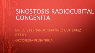 SINOSTOSIS RADIOCUBITAL
CONGÉNITA
DR. LUIS FERNANDO MARTÍNEZ GUTIÉRREZ
R3TYO
ORTOPEDIA PEDIÁTRICA.
 