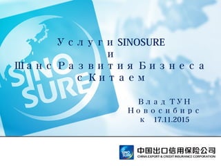 Услуги SINOSURE
и
Шанс Развития Бизнеса
с Китаем
Влад ТУН
Новосибирс
к 17.11.2015
 