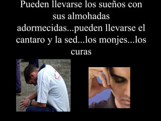 Pueden llevarse los sueños con sus almohadas adormecidas...pueden llevarse el cantaro y la sed...los monjes...los curas 